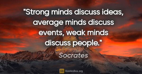Socrates quote: "Strong minds discuss ideas, average minds discuss events, weak..."