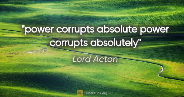 Lord Acton quote: "power corrupts absolute power corrupts absolutely"