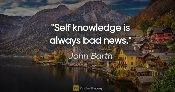 John Barth quote: "Self knowledge is always bad news."