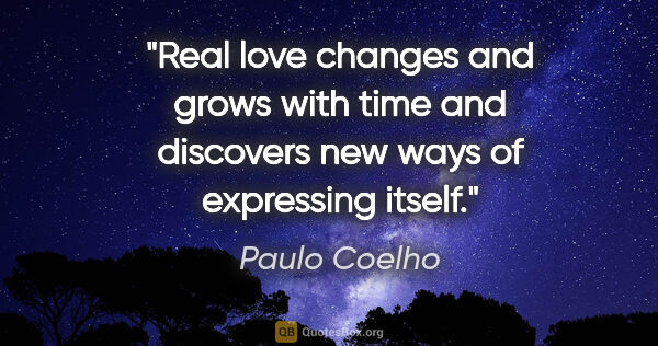 Paulo Coelho quote: "Real love changes and grows with time and discovers new ways..."
