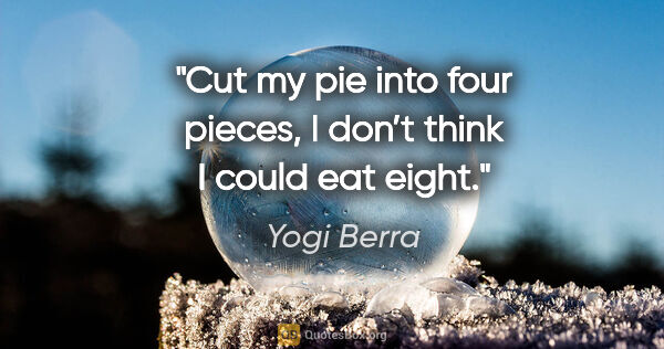 Yogi Berra quote: "Cut my pie into four pieces, I don’t think I could eat eight."