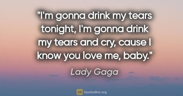 Lady Gaga quote: "I'm gonna drink my tears tonight, I'm gonna drink my tears and..."