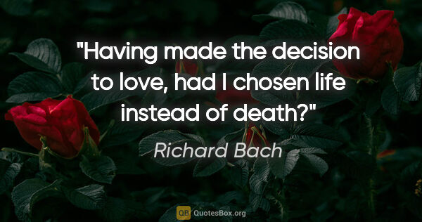 Richard Bach quote: "Having made the decision to love, had I chosen life instead of..."