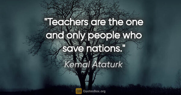 Kemal Ataturk quote: "Teachers are the one and only people who save nations."