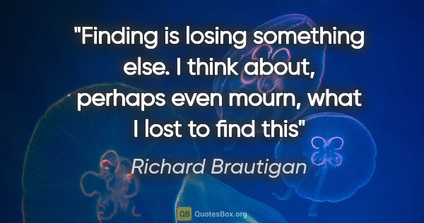 Richard Brautigan quote: "Finding is losing something else. I think about, perhaps even..."