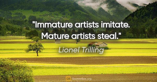 Lionel Trilling quote: "Immature artists imitate. Mature artists steal."