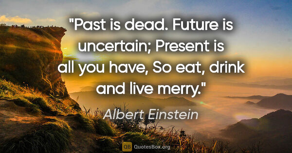 Albert Einstein quote: "Past is dead. Future is uncertain; Present is all you have, So..."