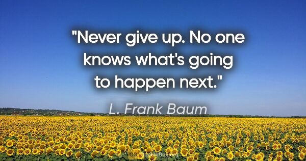 L. Frank Baum quote: "Never give up. No one knows what's going to happen next."