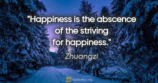 Zhuangzi quote: "Happiness is the abscence of the striving for happiness."