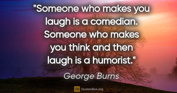George Burns quote: "Someone who makes you laugh is a comedian. Someone who makes..."