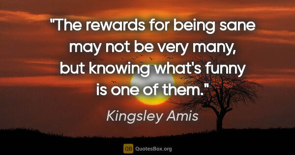 Kingsley Amis quote: "The rewards for being sane may not be very many, but knowing..."
