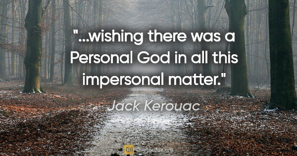 Jack Kerouac quote: "wishing there was a Personal God in all this impersonal..."