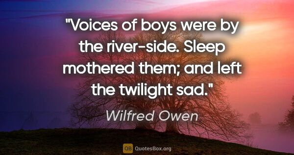 Wilfred Owen quote: "Voices of boys were by the river-side. Sleep mothered them;..."