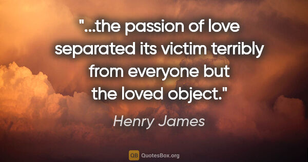 Henry James quote: "the passion of love separated its victim terribly from..."