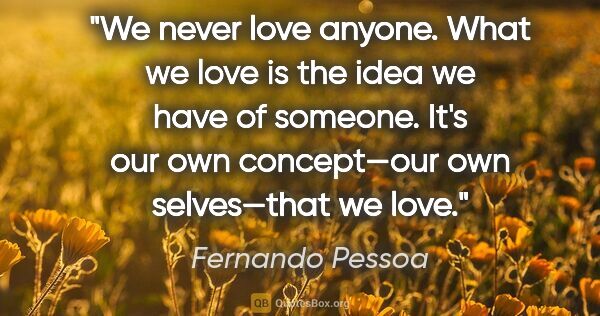 Fernando Pessoa quote: "We never love anyone. What we love is the idea we have of..."