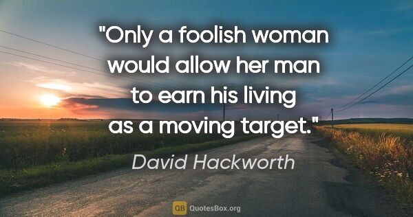 David Hackworth quote: "Only a foolish woman would allow her man to earn his living as..."