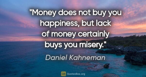 Daniel Kahneman quote: "Money does not buy you happiness, but lack of money certainly..."