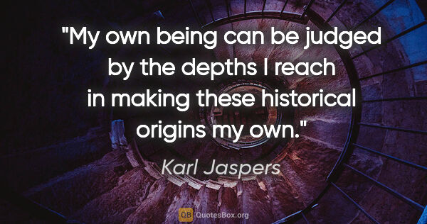 Karl Jaspers quote: "My own being can be judged by the depths I reach in making..."