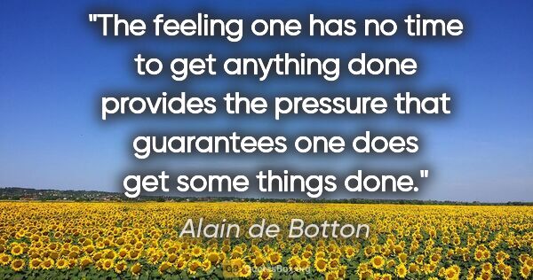 Alain de Botton quote: "The feeling one has no time to get anything done provides the..."