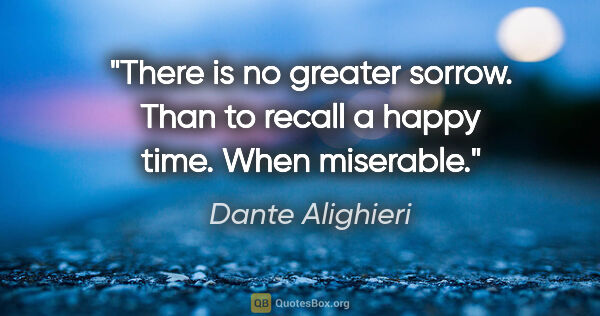 Dante Alighieri quote: "There is no greater sorrow. Than to recall a happy time. When..."