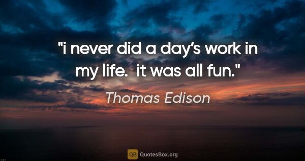 Thomas Edison quote: "i never did a day’s work in my life.  it was all fun."