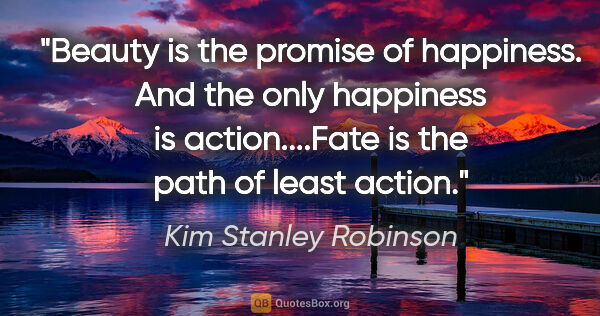 Kim Stanley Robinson quote: "Beauty is the promise of happiness. And the only happiness is..."