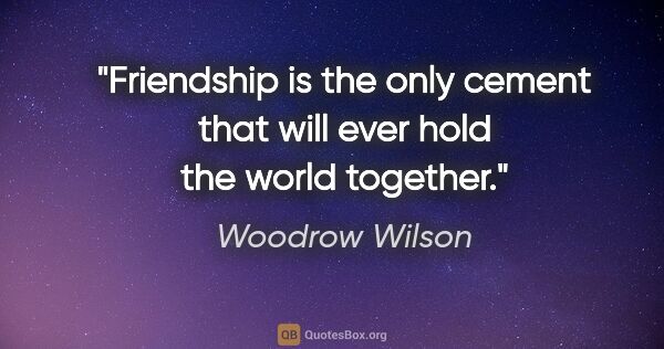 Woodrow Wilson quote: "Friendship is the only cement that will ever hold the world..."