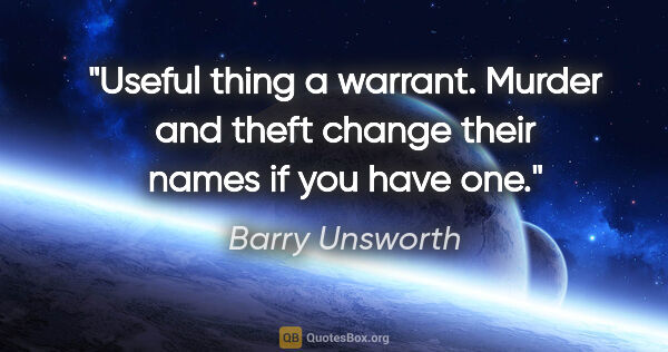 Barry Unsworth quote: "Useful thing a warrant. Murder and theft change their names if..."