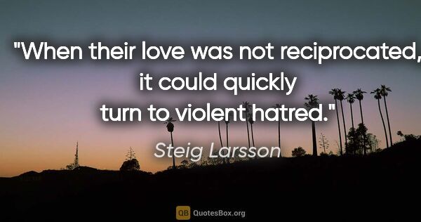 Steig Larsson quote: "When their love was not reciprocated, it could quickly turn to..."