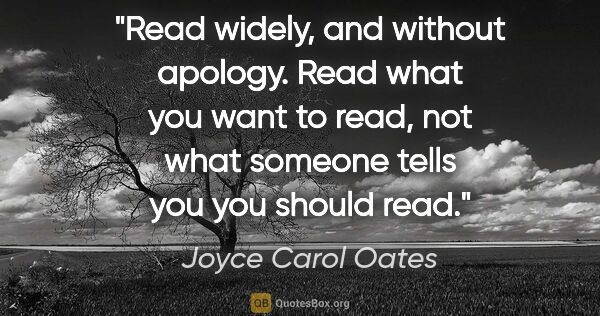 Joyce Carol Oates quote: "Read widely, and without apology. Read what you want to read,..."