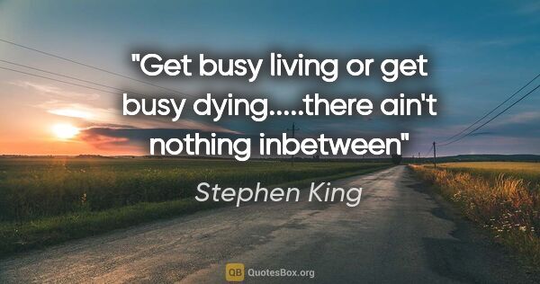 Stephen King quote: "Get busy living or get busy dying.....there ain't nothing..."