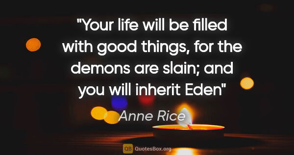 Anne Rice quote: "Your life will be filled with good things, for the demons are..."