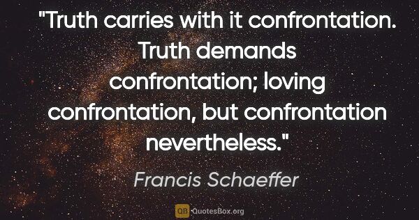 Francis Schaeffer quote: "Truth carries with it confrontation. Truth demands..."
