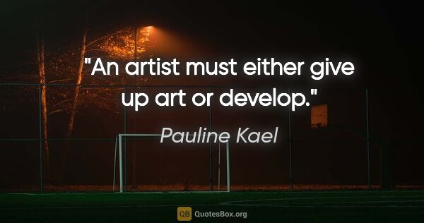 Pauline Kael quote: "An artist must either give up art or develop."