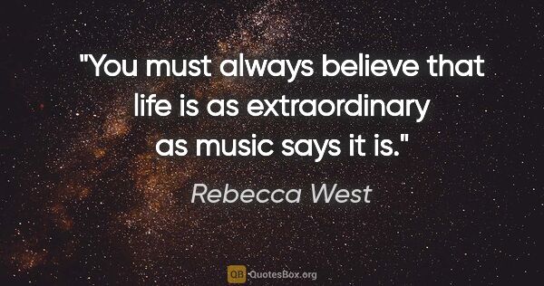 Rebecca West quote: "You must always believe that life is as extraordinary as music..."