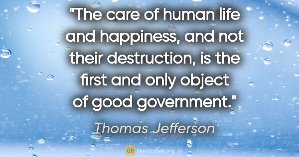 Thomas Jefferson quote: "The care of human life and happiness, and not their..."