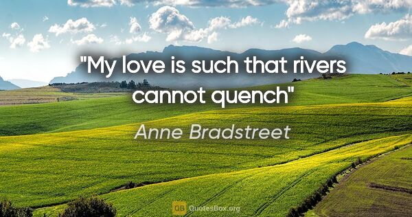 Anne Bradstreet quote: "My love is such that rivers cannot quench"