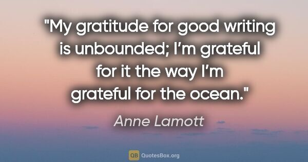 Anne Lamott quote: "My gratitude for good writing is unbounded; I’m grateful for..."