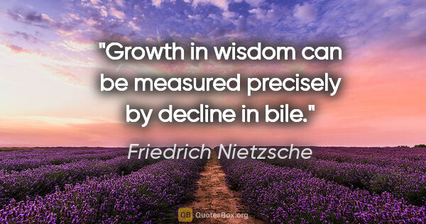 Friedrich Nietzsche quote: "Growth in wisdom can be measured precisely by decline in bile."
