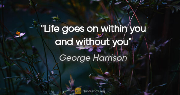 George Harrison quote: "Life goes on within you and without you"