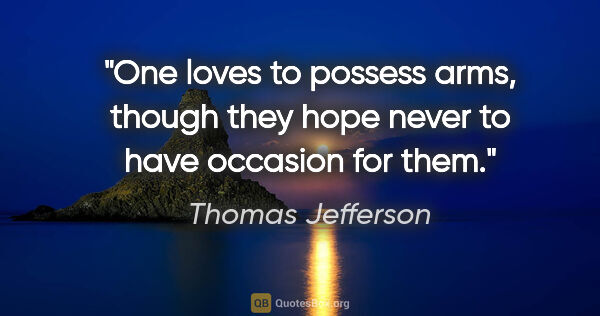 Thomas Jefferson quote: "One loves to possess arms, though they hope never to have..."