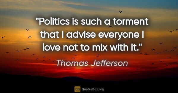 Thomas Jefferson quote: "Politics is such a torment that I advise everyone I love not..."