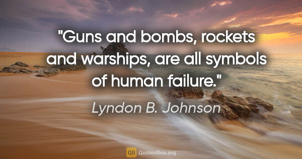 Lyndon B. Johnson quote: "Guns and bombs, rockets and warships, are all symbols of human..."