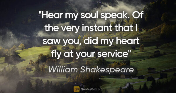 William Shakespeare quote: "Hear my soul speak. Of the very instant that I saw you, did my..."