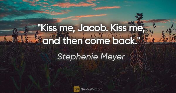 Stephenie Meyer quote: "Kiss me, Jacob. Kiss me, and then come back."
