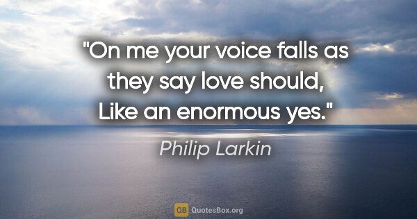 Philip Larkin quote: "On me your voice falls as they say love should, Like an..."