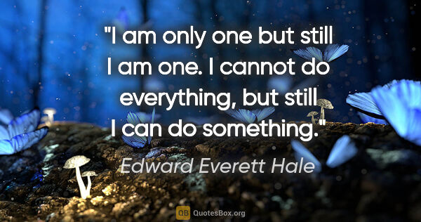 Edward Everett Hale quote: "I am only one but still I am one. I cannot do everything, but..."