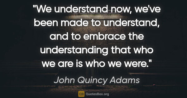 John Quincy Adams quote: "We understand now, we've been made to understand, and to..."