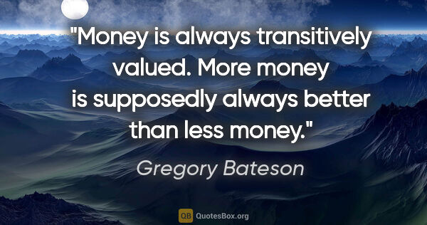 Gregory Bateson quote: "Money is always transitively valued. More money is supposedly..."