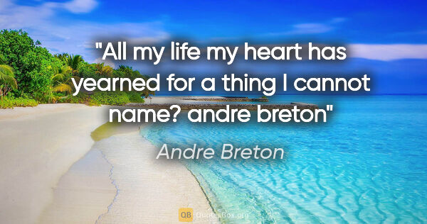 Andre Breton quote: "All my life my heart has yearned for a thing I cannot name?..."